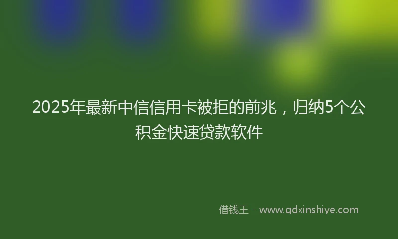 2025年最新中信信用卡被拒的前兆，归纳5个公积金快速贷款软件
