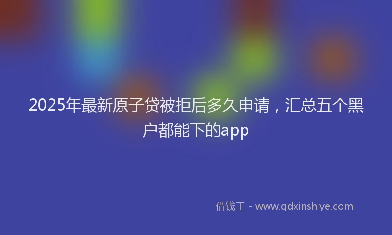 2025年最新原子贷被拒后多久申请，汇总五个黑户都能下的app