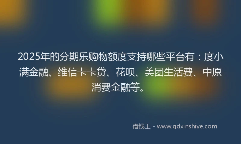 2025年的分期乐购物额度支持哪些平台有：度小满金融、维信卡卡贷、花呗、美团生活费、中原消费金融等。