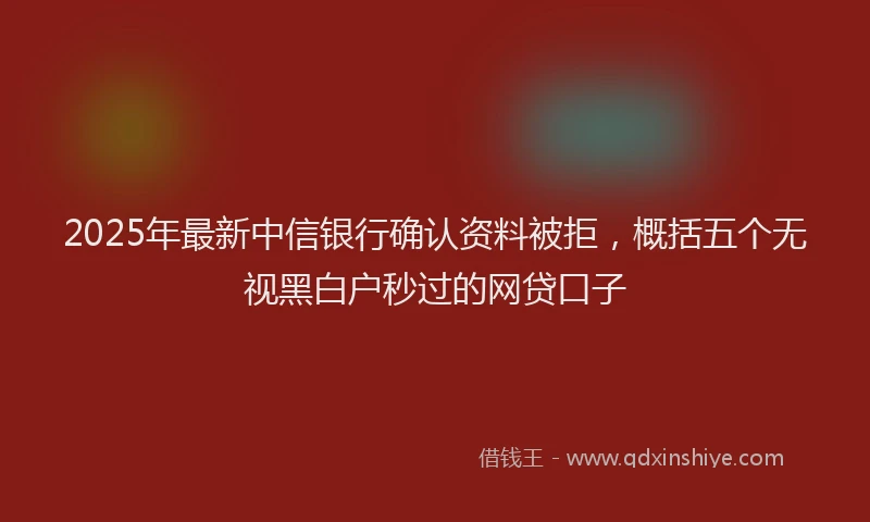 2025年最新中信银行确认资料被拒，概括五个无视黑白户秒过的网贷口子