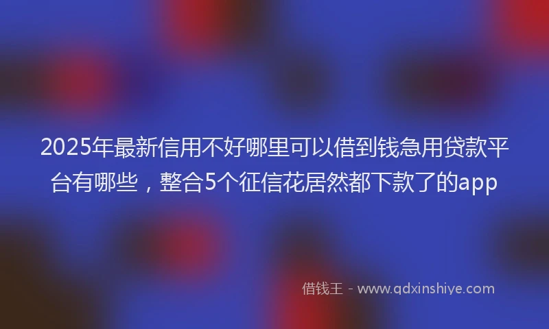 2025年最新信用不好哪里可以借到钱急用贷款平台有哪些，整合5个征信花居然都下款了的app