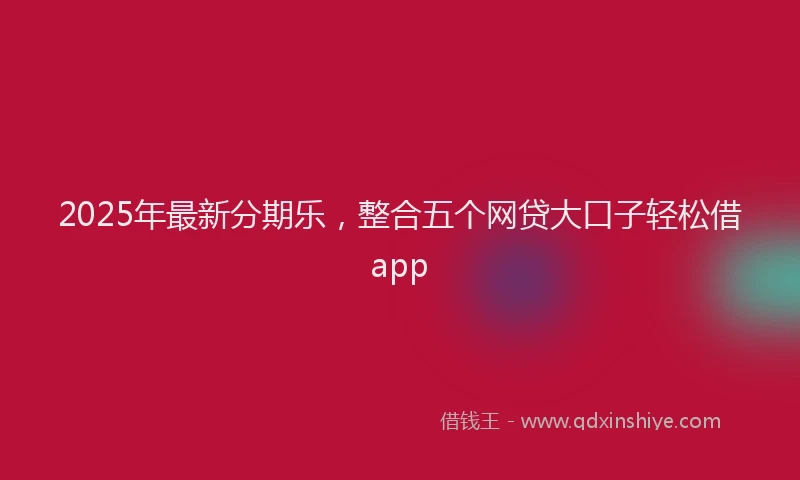 2025年最新分期乐，整合五个网贷大口子轻松借app