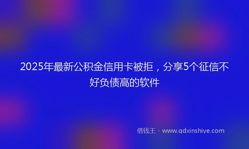 2025年最新公积金信用卡被拒，分享5个征信不好负债高的软件