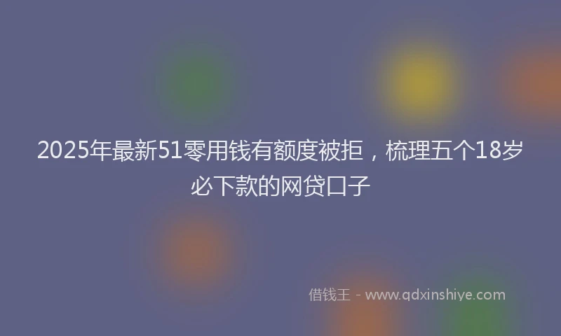 2025年最新51零用钱有额度被拒，梳理五个18岁必下款的网贷口子