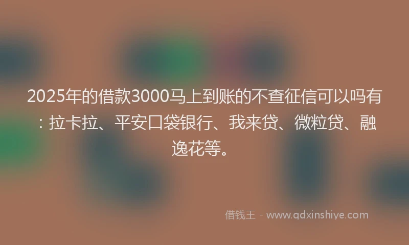 2025年的借款3000马上到账的不查征信可以吗有：拉卡拉、平安口袋银行、我来贷、微粒贷、融逸花等。