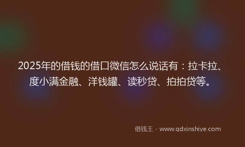 2025年的借钱的借口微信怎么说话有：拉卡拉、度小满金融、洋钱罐、读秒贷、拍拍贷等。