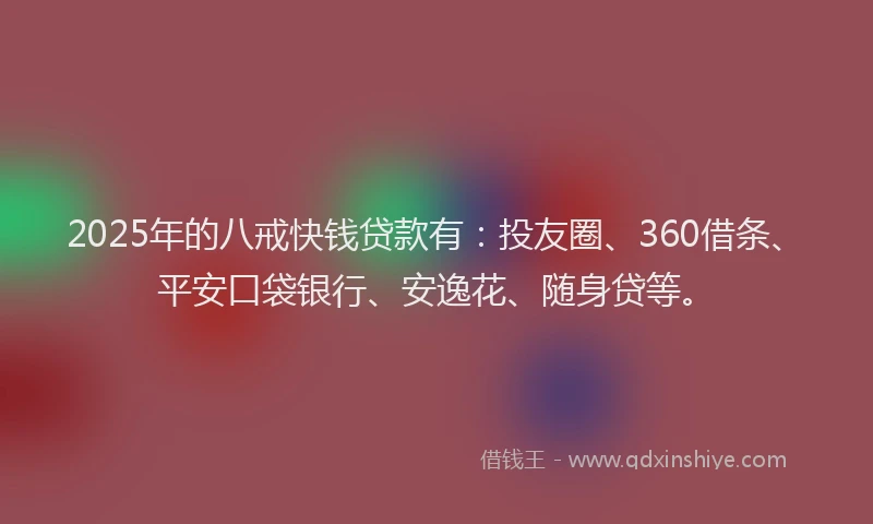 2025年的八戒快钱贷款有：投友圈、360借条、平安口袋银行、安逸花、随身贷等。