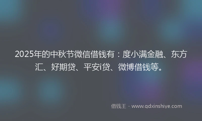 2025年的中秋节微信借钱有：度小满金融、东方汇、好期贷、平安i贷、微博借钱等。