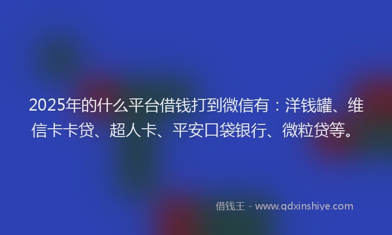 2025年的什么平台借钱打到微信有：洋钱罐、维信卡卡贷、超人卡、平安口袋银行、微粒贷等。