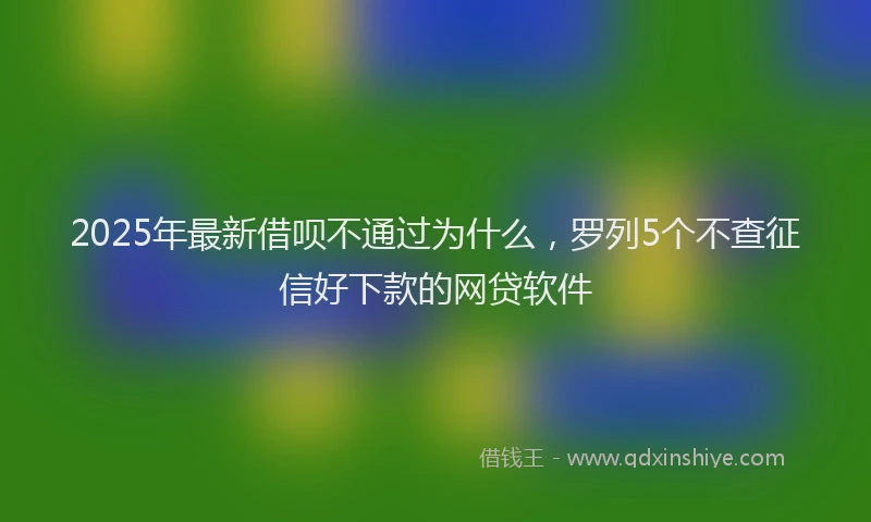 2025年最新借呗不通过为什么，罗列5个不查征信好下款的网贷软件