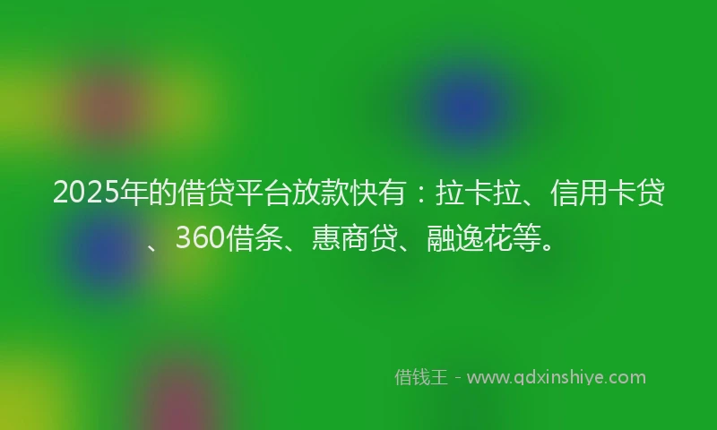 2025年的借贷平台放款快有：拉卡拉、信用卡贷、360借条、惠商贷、融逸花等。