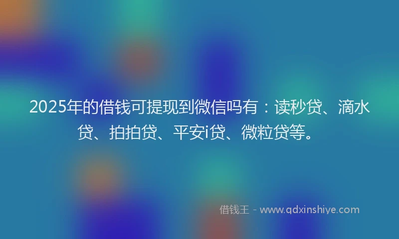 2025年的借钱可提现到微信吗有：读秒贷、滴水贷、拍拍贷、平安i贷、微粒贷等。
