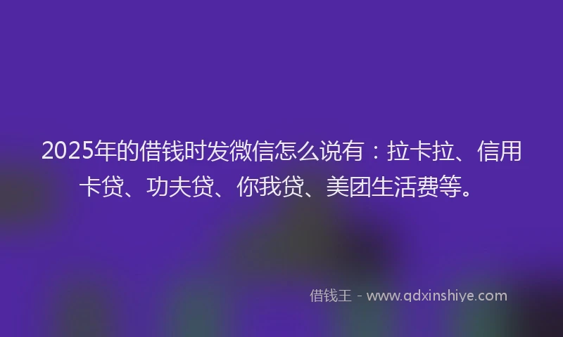 2025年的借钱时发微信怎么说有：拉卡拉、信用卡贷、功夫贷、你我贷、美团生活费等。