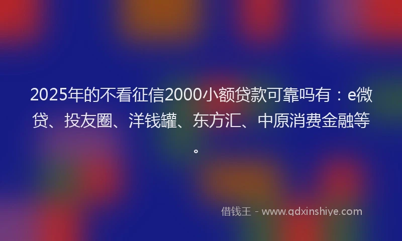 2025年的不看征信2000小额贷款可靠吗有：e微贷、投友圈、洋钱罐、东方汇、中原消费金融等。
