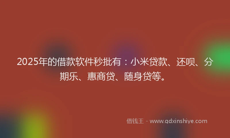 2025年的借款软件秒批有：小米贷款、还呗、分期乐、惠商贷、随身贷等。