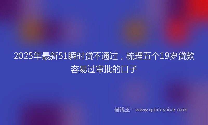 2025年最新51瞬时贷不通过，梳理五个19岁贷款容易过审批的口子