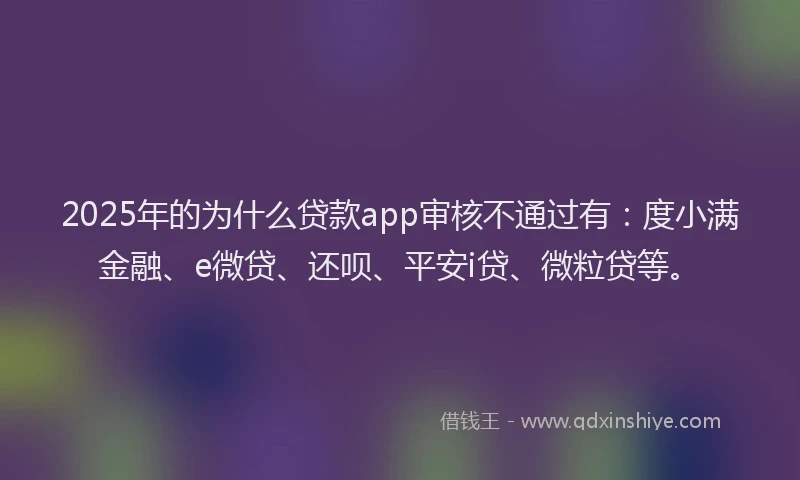 2025年的为什么贷款app审核不通过有：度小满金融、e微贷、还呗、平安i贷、微粒贷等。