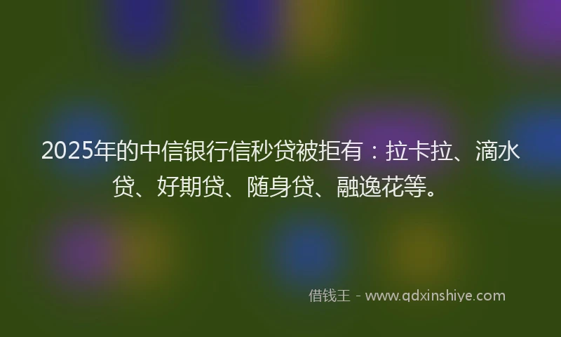 2025年的中信银行信秒贷被拒有：拉卡拉、滴水贷、好期贷、随身贷、融逸花等。