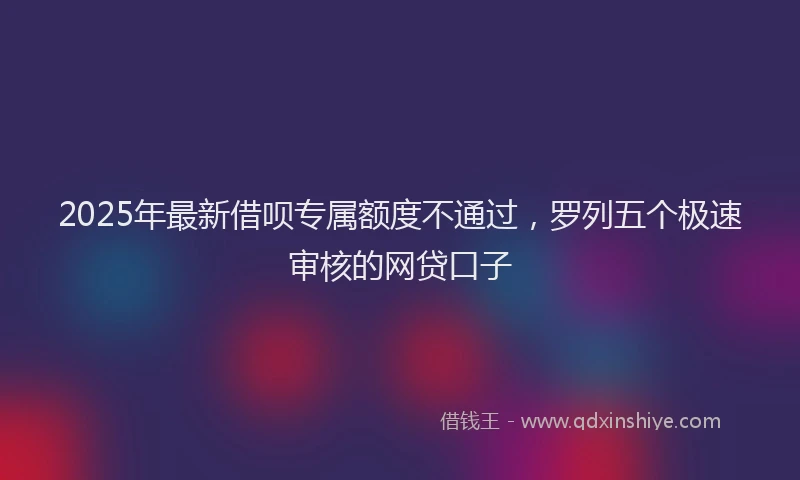 2025年最新借呗专属额度不通过，罗列五个极速审核的网贷口子