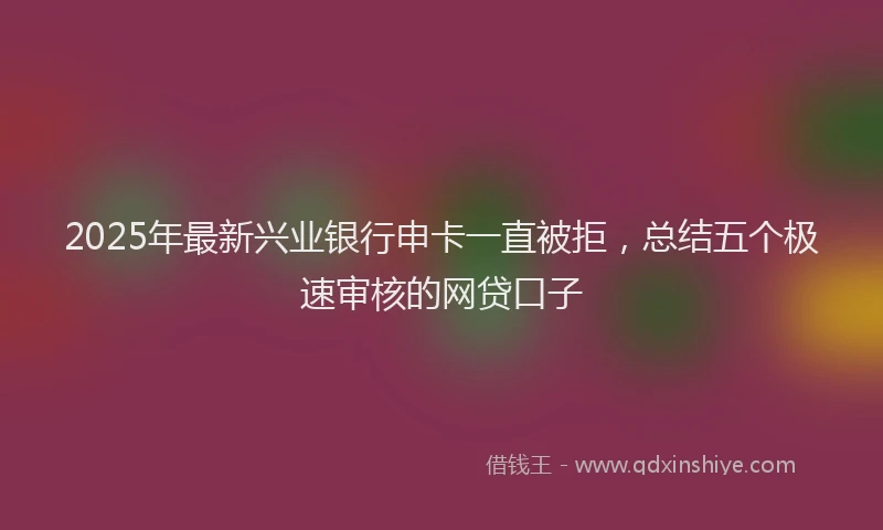 2025年最新兴业银行申卡一直被拒，总结五个极速审核的网贷口子