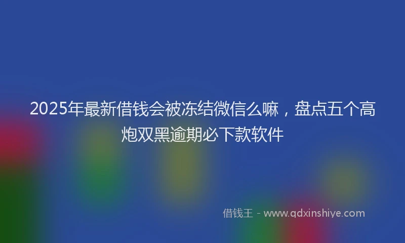 2025年最新借钱会被冻结微信么嘛，盘点五个高炮双黑逾期必下款软件