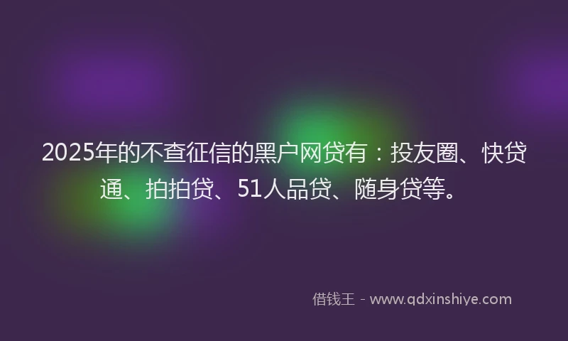 2025年的不查征信的黑户网贷有：投友圈、快贷通、拍拍贷、51人品贷、随身贷等。