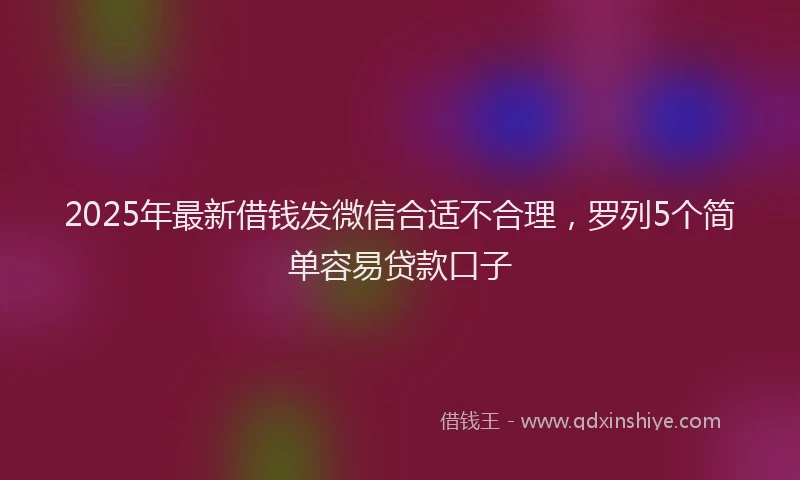 2025年最新借钱发微信合适不合理，罗列5个简单容易贷款口子