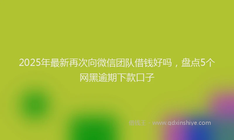 2025年最新再次向微信团队借钱好吗，盘点5个网黑逾期下款口子