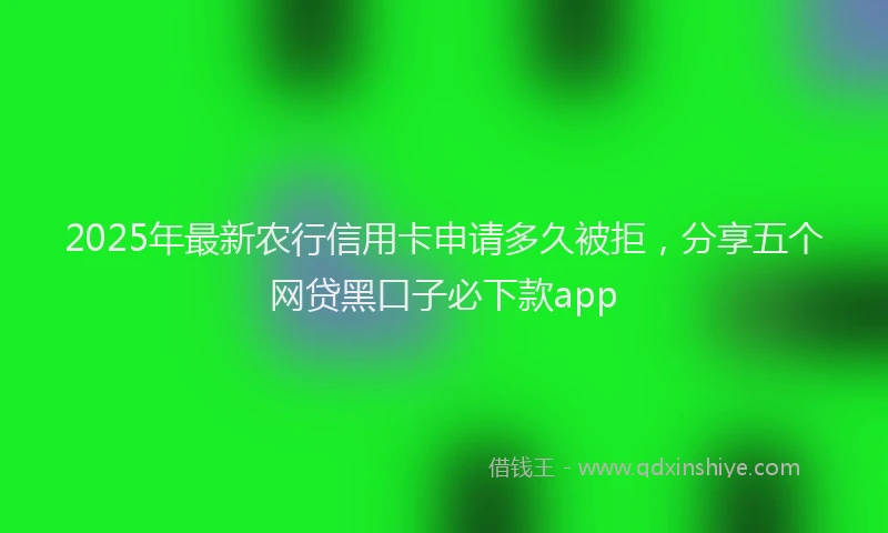 2025年最新农行信用卡申请多久被拒，分享五个网贷黑口子必下款app