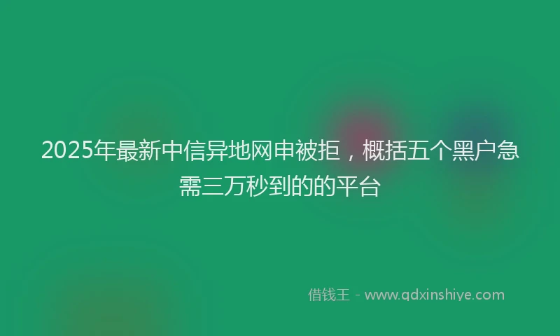 2025年最新中信异地网申被拒，概括五个黑户急需三万秒到的的平台