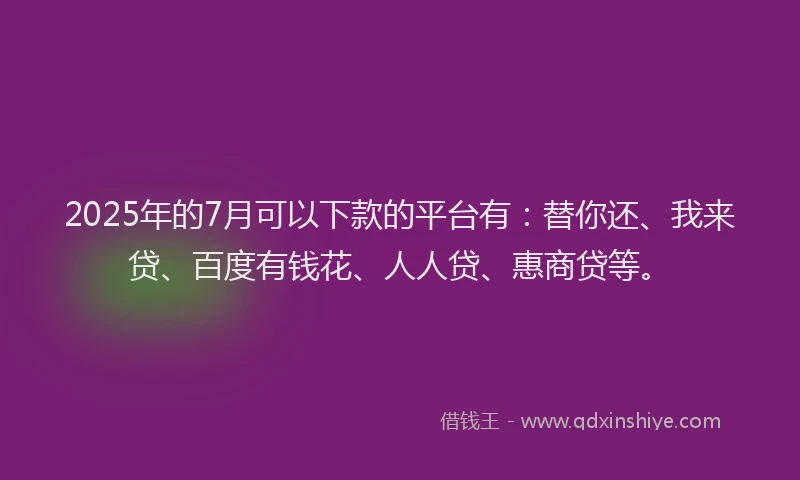 2025年的7月可以下款的平台有：替你还、我来贷、百度有钱花、人人贷、惠商贷等。