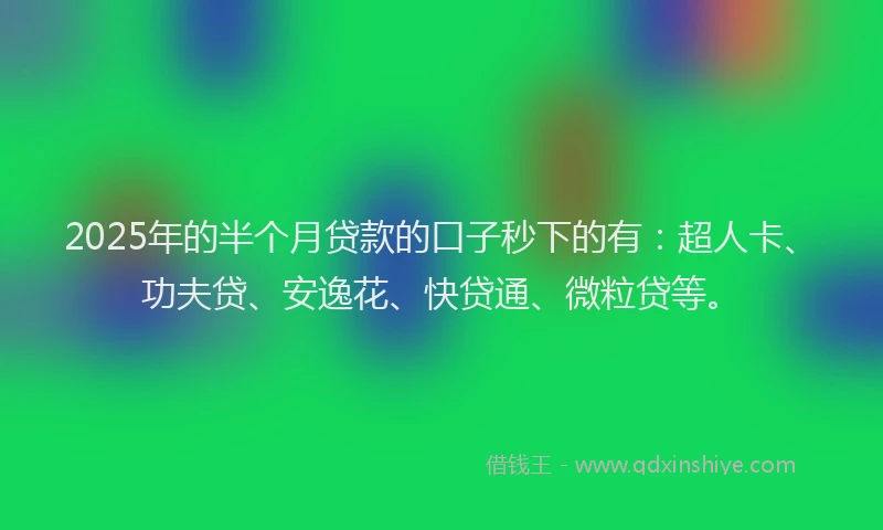 2025年的半个月贷款的口子秒下的有：超人卡、功夫贷、安逸花、快贷通、微粒贷等。