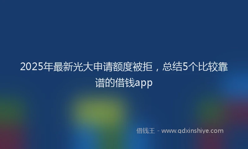 2025年最新光大申请额度被拒，总结5个比较靠谱的借钱app