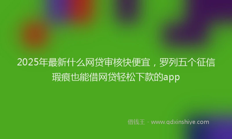 2025年最新什么网贷审核快便宜，罗列五个征信瑕疵也能借网贷轻松下款的app