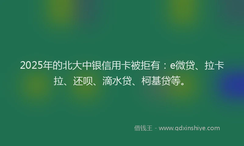2025年的北大中银信用卡被拒有：e微贷、拉卡拉、还呗、滴水贷、柯基贷等。
