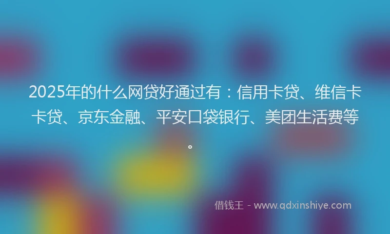 2025年的什么网贷好通过有：信用卡贷、维信卡卡贷、京东金融、平安口袋银行、美团生活费等。