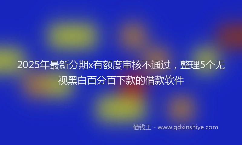 2025年最新分期x有额度审核不通过，整理5个无视黑白百分百下款的借款软件