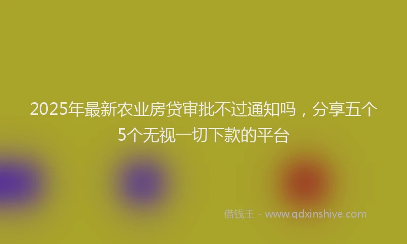 2025年最新农业房贷审批不过通知吗，分享五个5个无视一切下款的平台