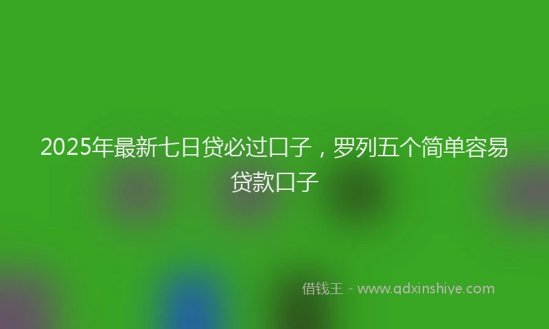 2025年最新七日贷必过口子，罗列五个简单容易贷款口子