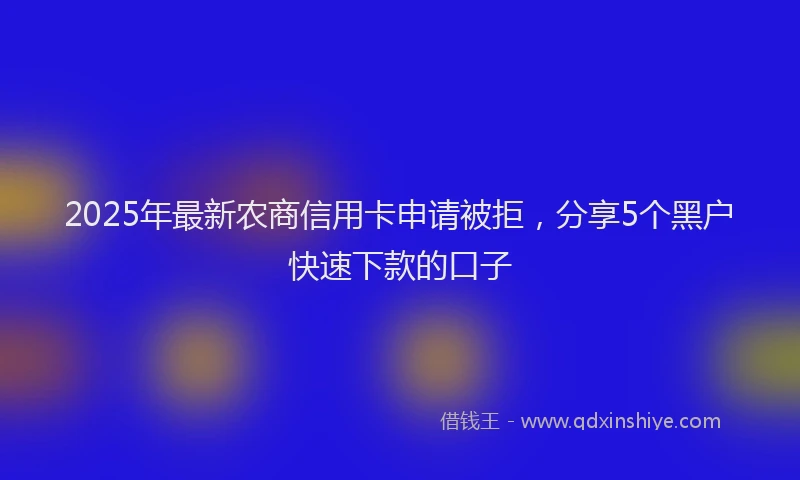 2025年最新农商信用卡申请被拒，分享5个黑户快速下款的口子