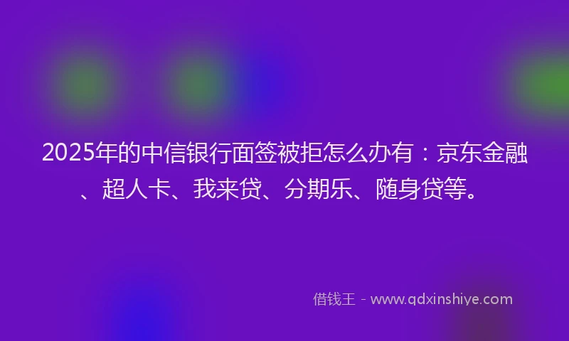 2025年的中信银行面签被拒怎么办有：京东金融、超人卡、我来贷、分期乐、随身贷等。