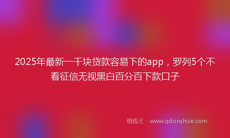 2025年最新一千块贷款容易下的app，罗列5个不看征信无视黑白百分百下款口子