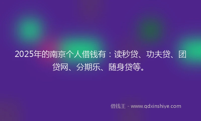 2025年的南京个人借钱有：读秒贷、功夫贷、团贷网、分期乐、随身贷等。