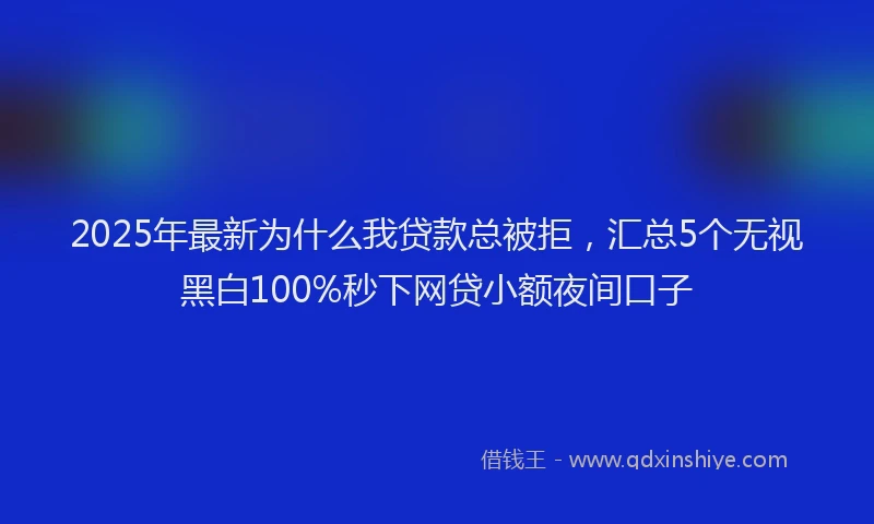 2025年最新为什么我贷款总被拒，汇总5个无视黑白100%秒下网贷小额夜间口子