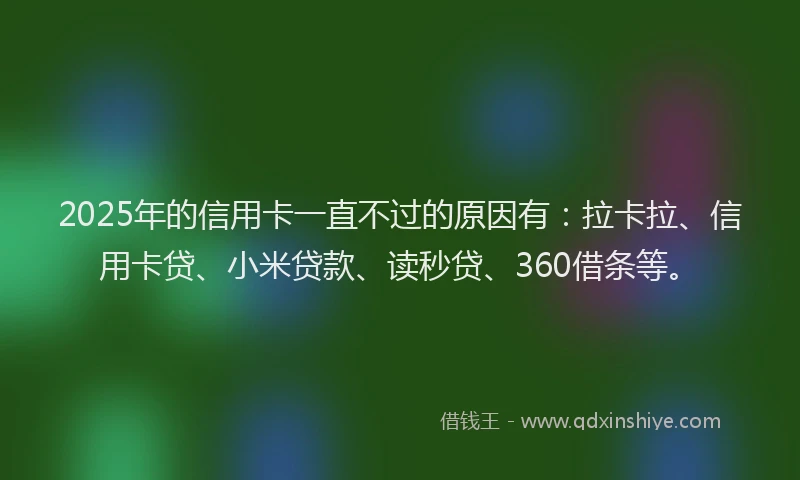 2025年的信用卡一直不过的原因有：拉卡拉、信用卡贷、小米贷款、读秒贷、360借条等。
