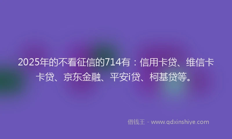 2025年的不看征信的714有：信用卡贷、维信卡卡贷、京东金融、平安i贷、柯基贷等。