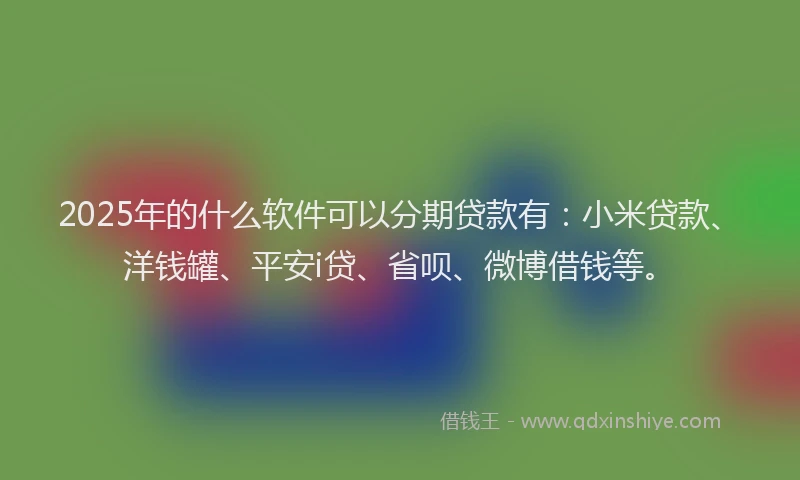 2025年的什么软件可以分期贷款有：小米贷款、洋钱罐、平安i贷、省呗、微博借钱等。
