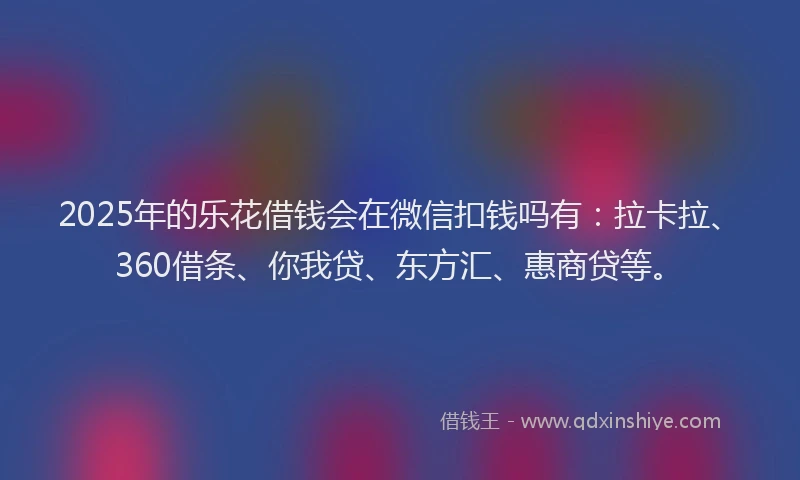 2025年的乐花借钱会在微信扣钱吗有：拉卡拉、360借条、你我贷、东方汇、惠商贷等。