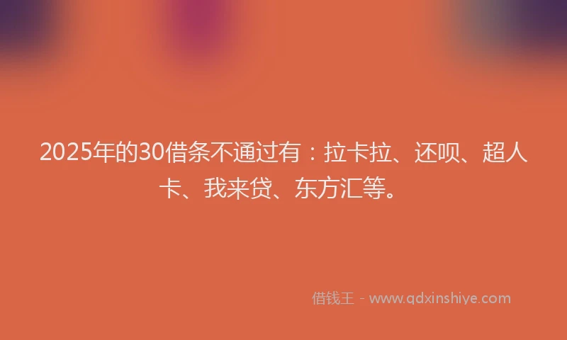 2025年的30借条不通过有：拉卡拉、还呗、超人卡、我来贷、东方汇等。