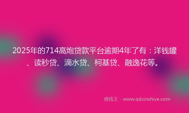 2025年的714高炮贷款平台逾期4年了有：洋钱罐、读秒贷、滴水贷、柯基贷、融逸花等。